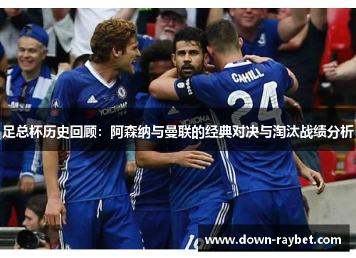 足总杯历史回顾：阿森纳与曼联的经典对决与淘汰战绩分析