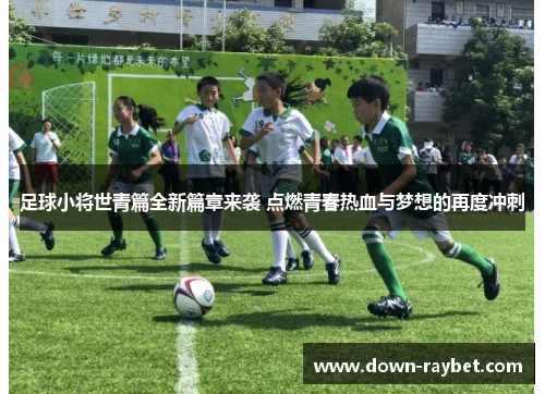 足球小将世青篇全新篇章来袭 点燃青春热血与梦想的再度冲刺