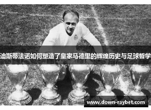 迪斯蒂法诺如何塑造了皇家马德里的辉煌历史与足球哲学