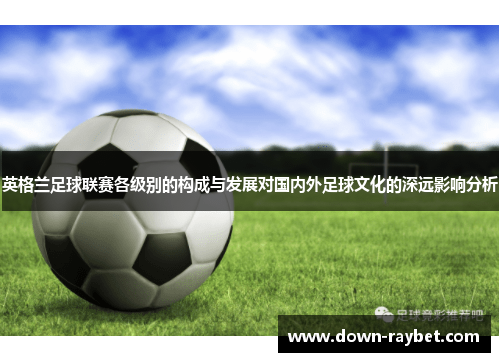 英格兰足球联赛各级别的构成与发展对国内外足球文化的深远影响分析