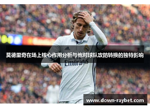莫德里奇在场上核心作用分析与他对球队攻防转换的独特影响