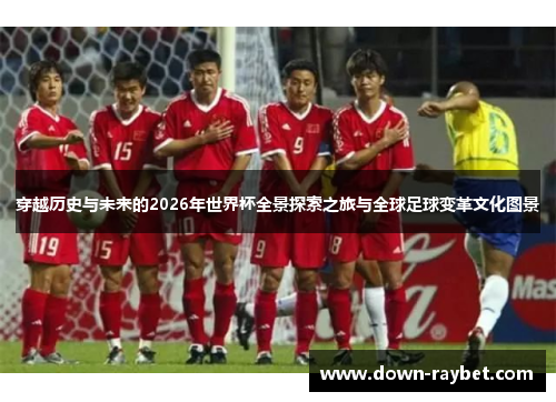 穿越历史与未来的2026年世界杯全景探索之旅与全球足球变革文化图景