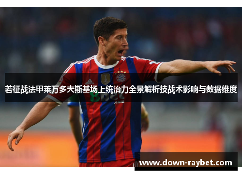 若征战法甲莱万多夫斯基场上统治力全景解析技战术影响与数据维度