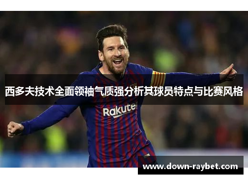 西多夫技术全面领袖气质强分析其球员特点与比赛风格