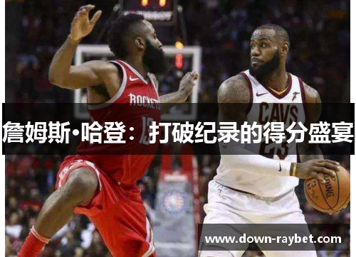 詹姆斯·哈登：打破纪录的得分盛宴