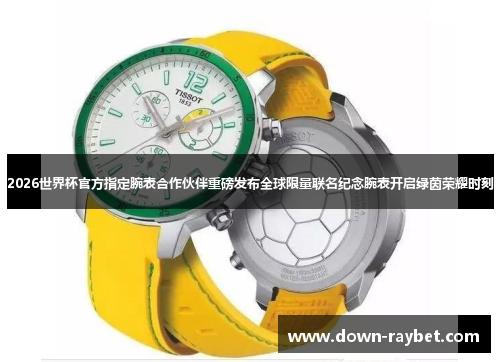 2026世界杯官方指定腕表合作伙伴重磅发布全球限量联名纪念腕表开启绿茵荣耀时刻