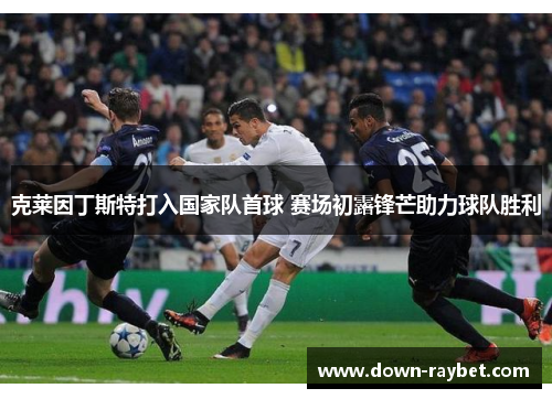 克莱因丁斯特打入国家队首球 赛场初露锋芒助力球队胜利