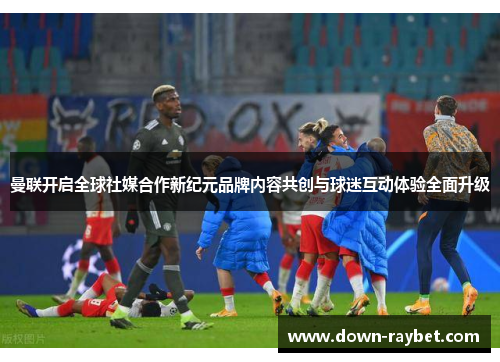 曼联开启全球社媒合作新纪元品牌内容共创与球迷互动体验全面升级