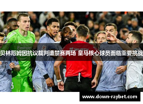 贝林厄姆因抗议裁判遭禁赛两场 皇马核心球员面临重要挑战