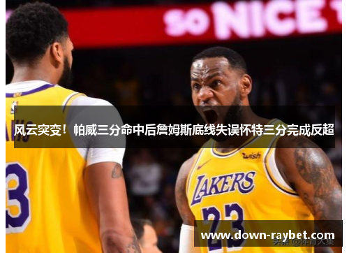 风云突变！帕威三分命中后詹姆斯底线失误怀特三分完成反超