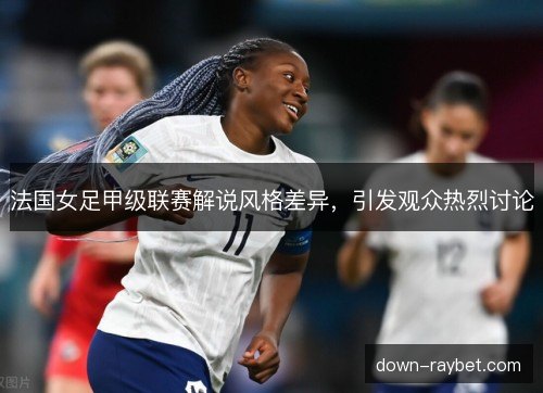 法国女足甲级联赛解说风格差异，引发观众热烈讨论