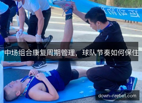 中场组合康复周期管理，球队节奏如何保住